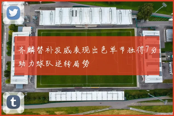 齐麟替补发威表现出色单节独得7分助力球队逆转局势