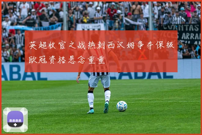 英超收官之战热刺西汉姆争夺保级欧冠资格悬念重重