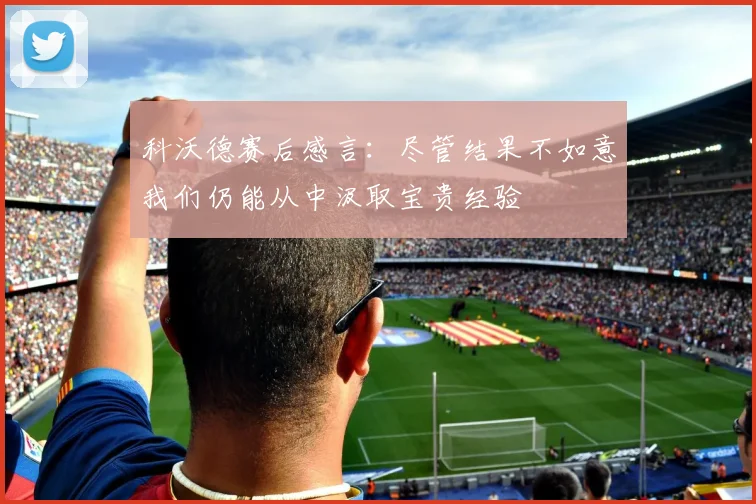 科沃德赛后感言：尽管结果不如意我们仍能从中汲取宝贵经验