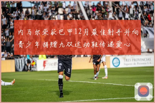 内马尔荣获巴甲12月最佳射手并向青少年捐赠九双运动鞋传递爱心