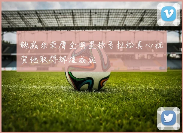 鲍威尔荣膺全明星称号拉松真心祝贺他取得辉煌成就