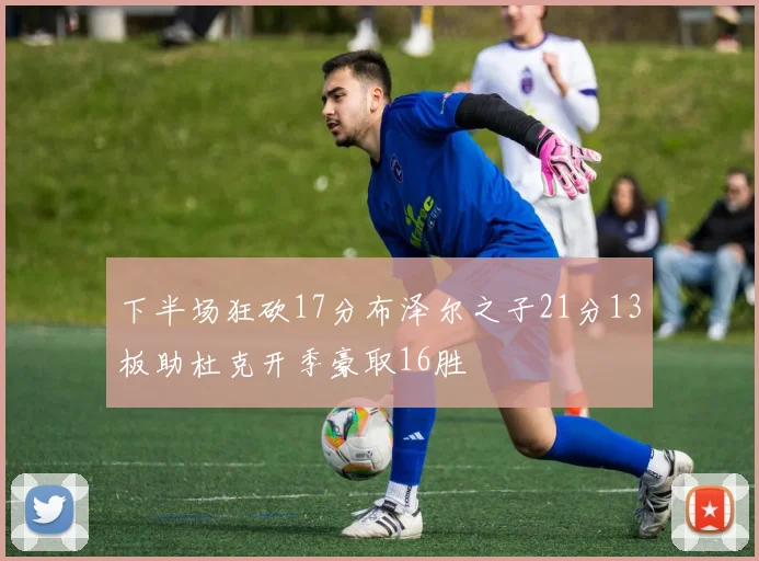 下半场狂砍17分布泽尔之子21分13板助杜克开季豪取16胜