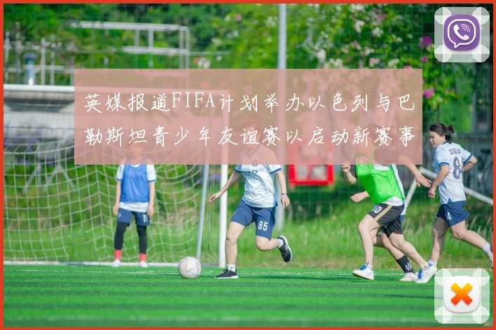 英媒报道FIFA计划举办以色列与巴勒斯坦青少年友谊赛以启动新赛事