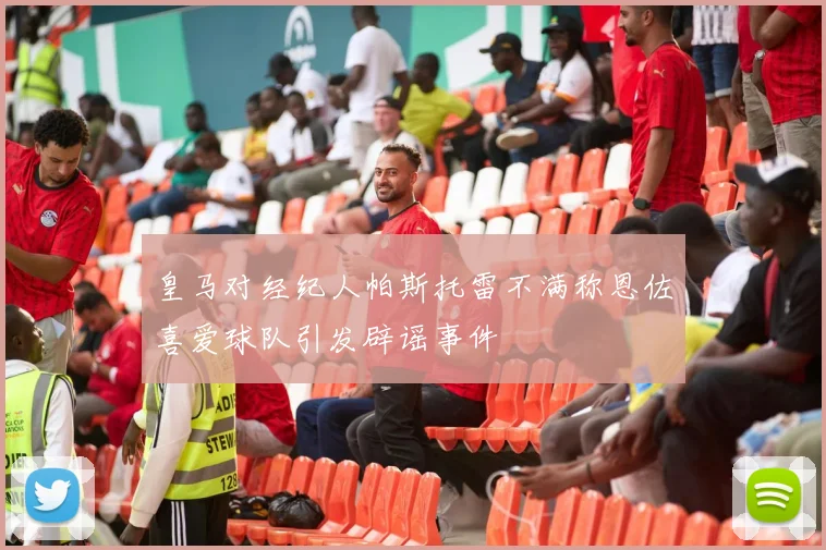 皇马对经纪人帕斯托雷不满称恩佐喜爱球队引发辟谣事件