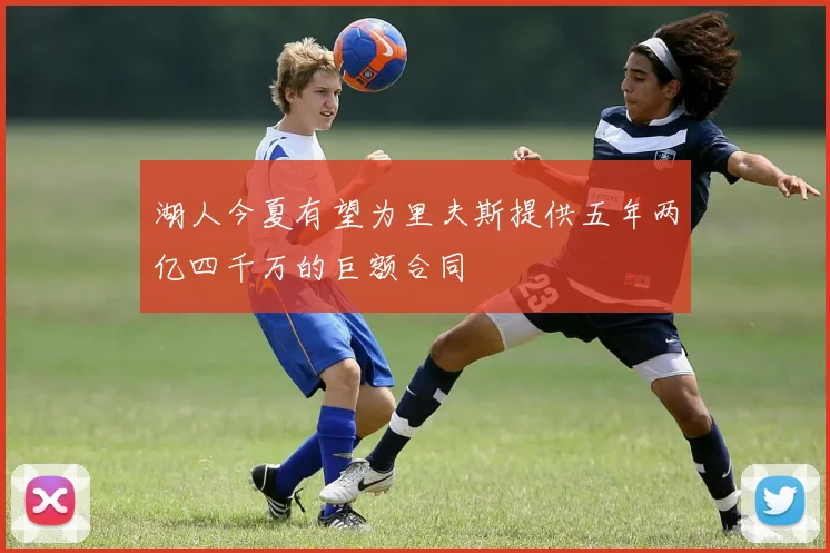 湖人今夏有望为里夫斯提供五年两亿四千万的巨额合同