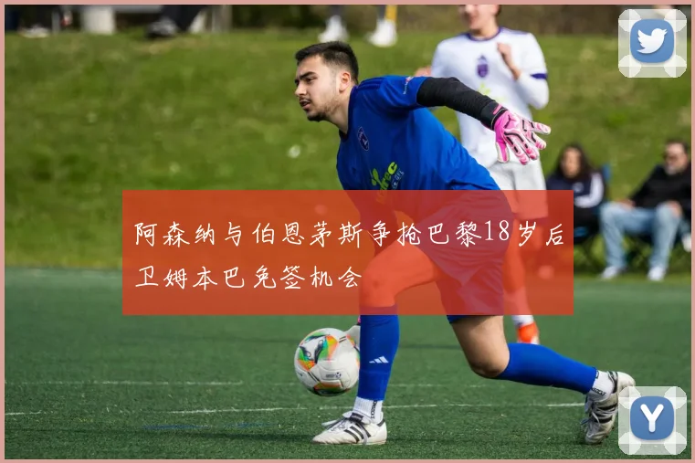 阿森纳与伯恩茅斯争抢巴黎18岁后卫姆本巴免签机会