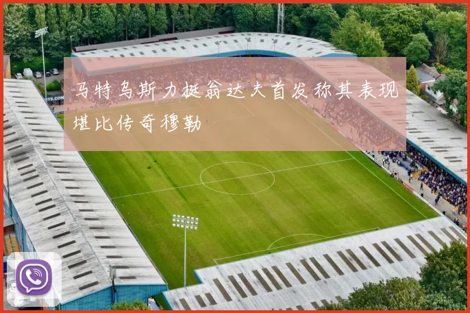 马特乌斯力挺翁达夫首发称其表现堪比传奇穆勒