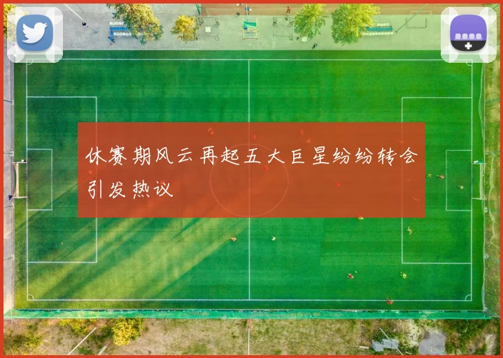 休赛期风云再起五大巨星纷纷转会引发热议