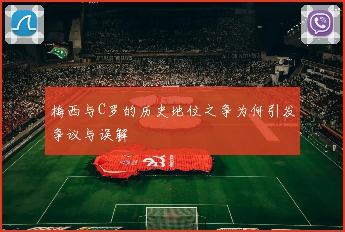 梅西与C罗的历史地位之争为何引发争议与误解