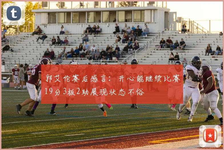 郭艾伦赛后感言：开心能继续比赛19分3板2助展现状态不俗