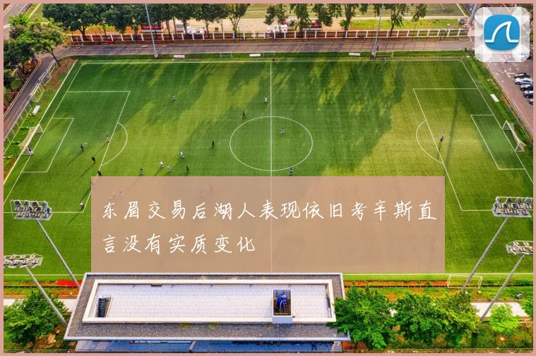 东眉交易后湖人表现依旧考辛斯直言没有实质变化