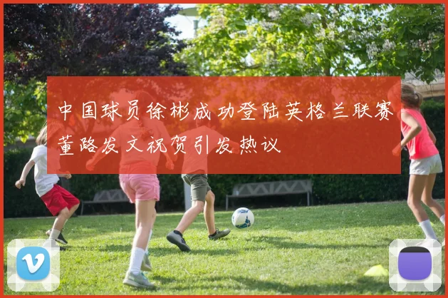 中国球员徐彬成功登陆英格兰联赛董路发文祝贺引发热议