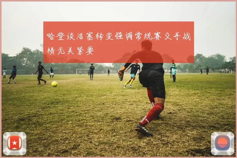哈登谈活塞转变强调常规赛交手战绩无关紧要