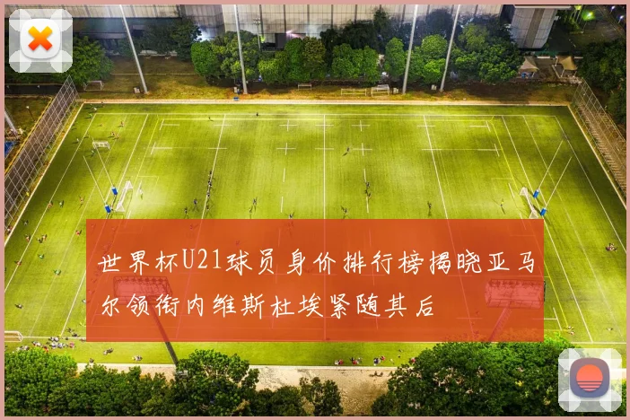 世界杯U21球员身价排行榜揭晓亚马尔领衔内维斯杜埃紧随其后