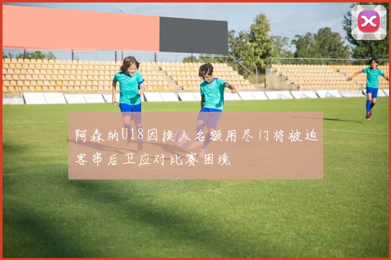 阿森纳U18因换人名额用尽门将被迫客串后卫应对比赛困境