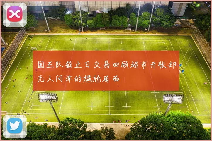 国王队截止日交易回顾超市开张却无人问津的尴尬局面