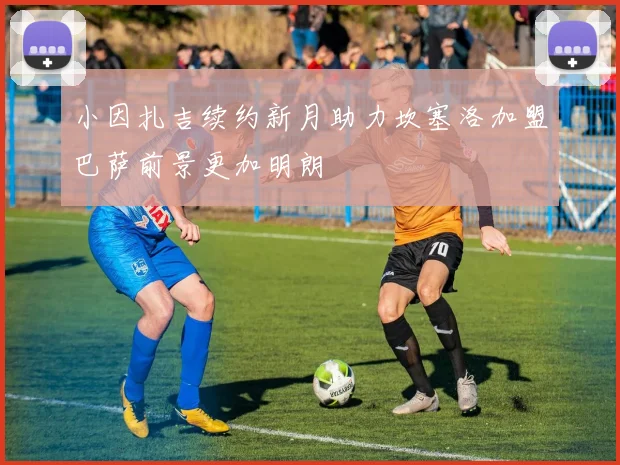 小因扎吉续约新月助力坎塞洛加盟巴萨前景更加明朗