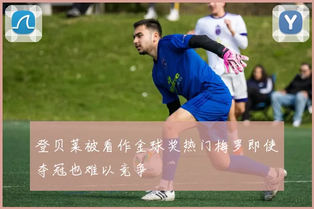 登贝莱被看作金球奖热门梅罗即使夺冠也难以竞争