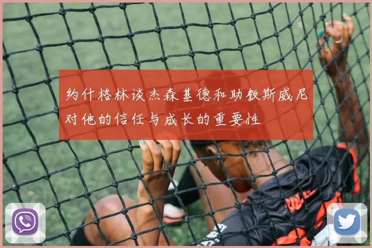 约什格林谈杰森基德和助教斯威尼对他的信任与成长的重要性