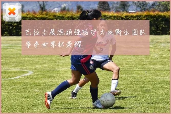 巴拉圭展现顽强防守力抗衡法国队争夺世界杯荣耀
