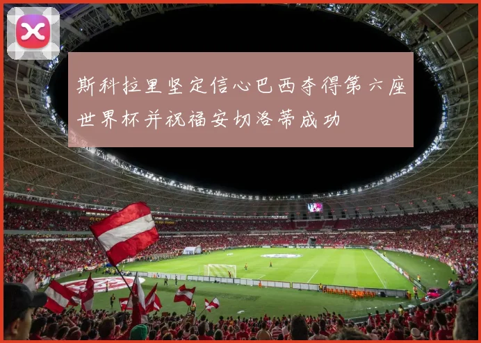 斯科拉里坚定信心巴西夺得第六座世界杯并祝福安切洛蒂成功