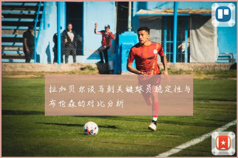 拉加贝尔谈马刺关键球员稳定性与布伦森的对比分析