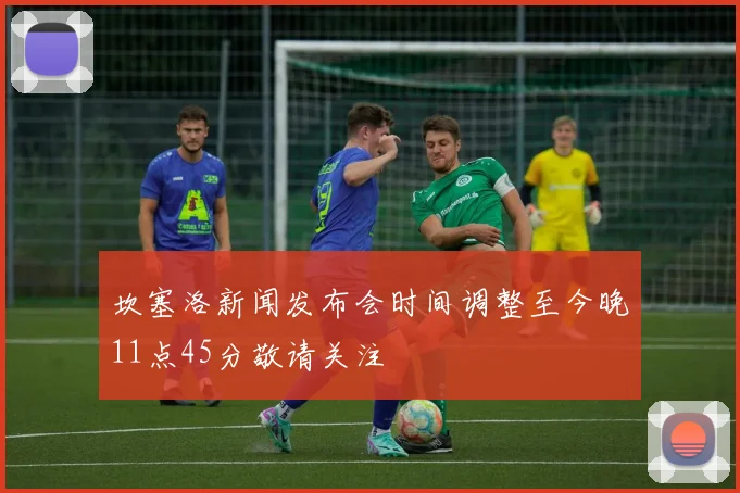 坎塞洛新闻发布会时间调整至今晚11点45分敬请关注