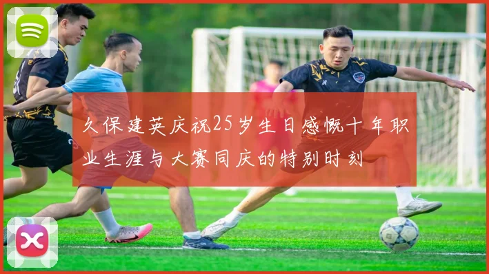 久保建英庆祝25岁生日感慨十年职业生涯与大赛同庆的特别时刻