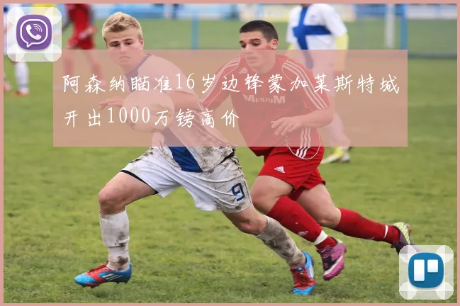 阿森纳瞄准16岁边锋蒙加莱斯特城开出1000万镑高价
